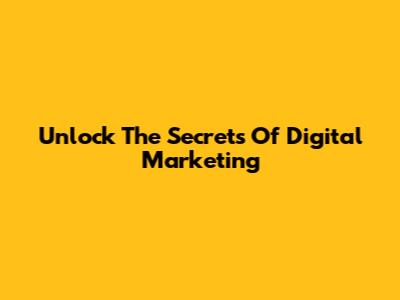 Unlock The Secrets Of Digital Marketing