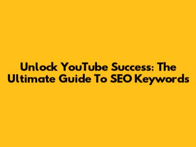 Unlock YouTube Success: The Ultimate Guide To SEO Keywords