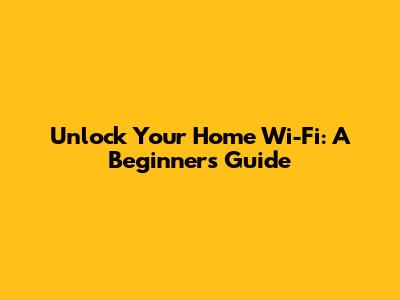 Unlock Your Home Wi-Fi: A Beginner's Guide
