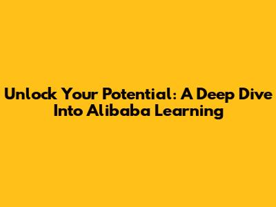 Unlock Your Potential: A Deep Dive Into Alibaba Learning