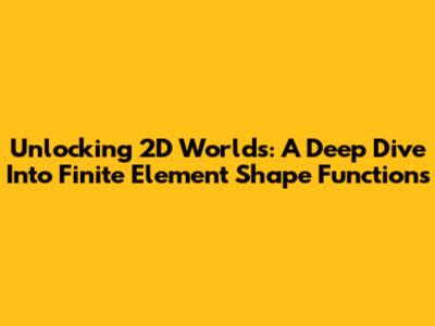 Unlocking 2D Worlds: A Deep Dive Into Finite Element Shape Functions