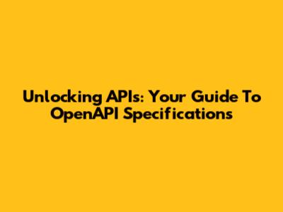 Unlocking APIs: Your Guide To OpenAPI Specifications