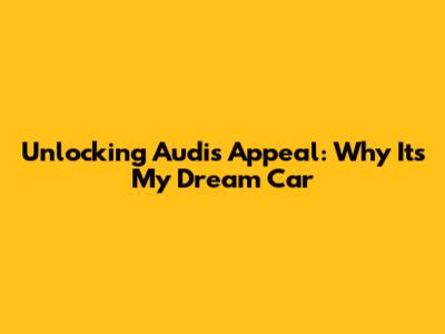 Unlocking Audi's Appeal: Why It's My Dream Car