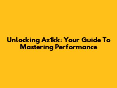 Unlocking Az1kk: Your Guide To Mastering Performance