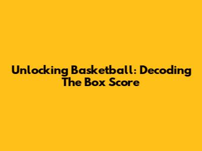 Unlocking Basketball: Decoding The Box Score