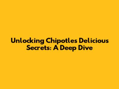 Unlocking Chipotle's Delicious Secrets: A Deep Dive
