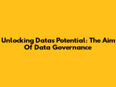 Unlocking Data's Potential: The Aim Of Data Governance