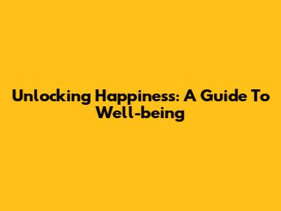Unlocking Happiness: A Guide To Well-being
