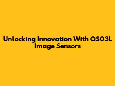 Unlocking Innovation With OS03L Image Sensors
