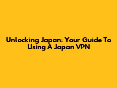 Unlocking Japan: Your Guide To Using A Japan VPN