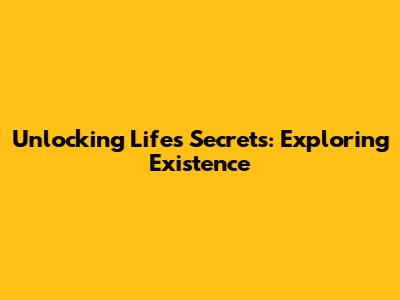 Unlocking Life's Secrets: Exploring Existence