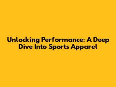 Unlocking Performance: A Deep Dive Into Sports Apparel