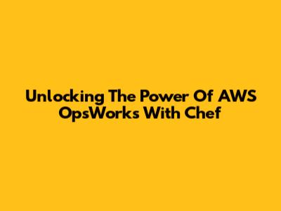Unlocking The Power Of AWS OpsWorks With Chef