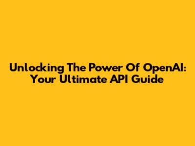 Unlocking The Power Of OpenAI: Your Ultimate API Guide