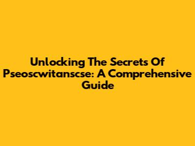 Unlocking The Secrets Of Pseoscwitanscse: A Comprehensive Guide