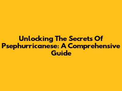 Unlocking The Secrets Of Psephurricanese: A Comprehensive Guide