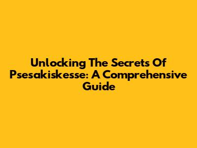Unlocking The Secrets Of Psesakiskesse: A Comprehensive Guide