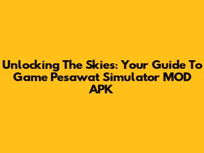 Unlocking The Skies: Your Guide To Game Pesawat Simulator MOD APK