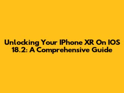 Unlocking Your IPhone XR On IOS 18.2: A Comprehensive Guide