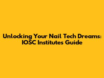 Unlocking Your Nail Tech Dreams: IOSC Institute's Guide