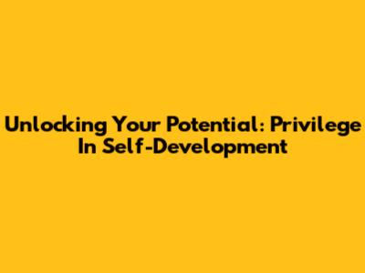 Unlocking Your Potential: Privilege In Self-Development