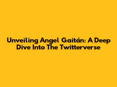 Unveiling Angel Gaitán: A Deep Dive Into The Twitterverse