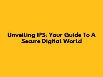 Unveiling IPS: Your Guide To A Secure Digital World