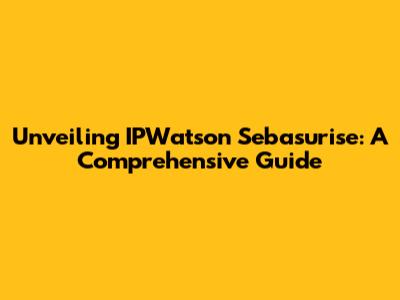 Unveiling IPWatson Sebasurise: A Comprehensive Guide