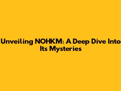 Unveiling NOHKM: A Deep Dive Into Its Mysteries