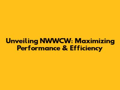 Unveiling NWWCW: Maximizing Performance & Efficiency