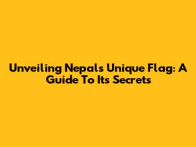 Unveiling Nepal's Unique Flag: A Guide To Its Secrets