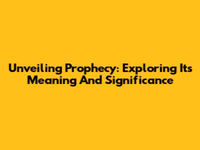 Unveiling Prophecy: Exploring Its Meaning And Significance