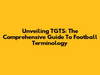 Unveiling TGTS: The Comprehensive Guide To Football Terminology