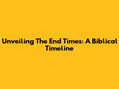 Unveiling The End Times: A Biblical Timeline