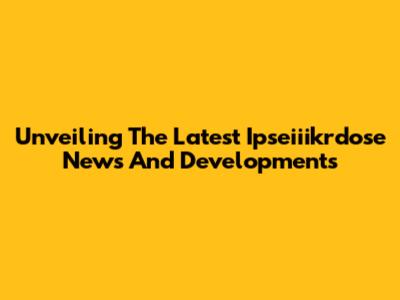 Unveiling The Latest Ipseiiikrdose News And Developments