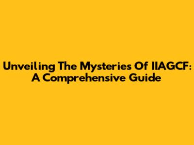 Unveiling The Mysteries Of IIAGCF: A Comprehensive Guide