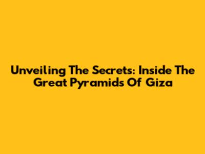 Unveiling The Secrets: Inside The Great Pyramids Of Giza