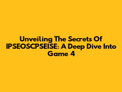 Unveiling The Secrets Of IPSEOSCPSEISE: A Deep Dive Into Game 4