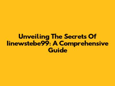 Unveiling The Secrets Of Iinewstebe99: A Comprehensive Guide