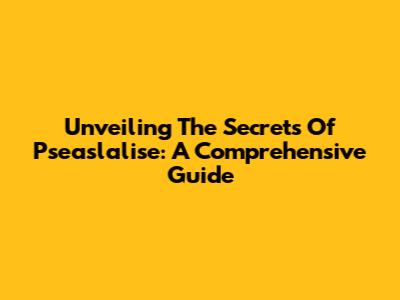 Unveiling The Secrets Of Pseaslalise: A Comprehensive Guide