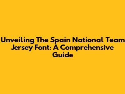 Unveiling The Spain National Team Jersey Font: A Comprehensive Guide