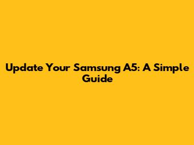 Update Your Samsung A5: A Simple Guide