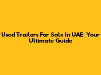 Used Trailers For Sale In UAE: Your Ultimate Guide