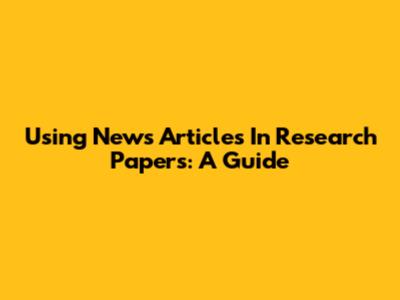 Using News Articles In Research Papers: A Guide