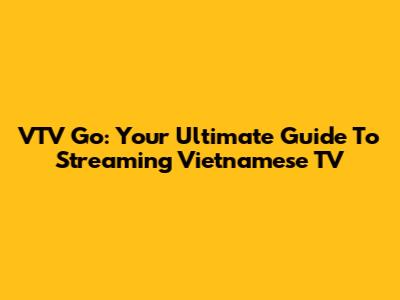 VTV Go: Your Ultimate Guide To Streaming Vietnamese TV