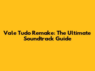 Vale Tudo Remake: The Ultimate Soundtrack Guide