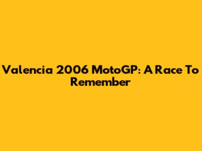 Valencia 2006 MotoGP: A Race To Remember