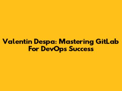 Valentin Despa: Mastering GitLab For DevOps Success
