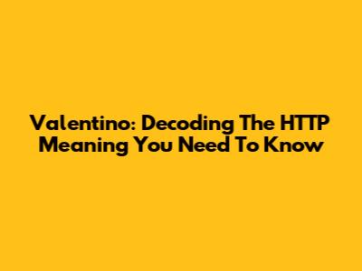 Valentino: Decoding The HTTP Meaning You Need To Know