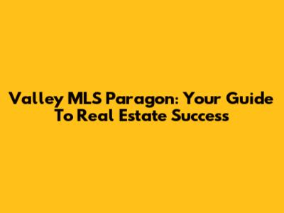 Valley MLS Paragon: Your Guide To Real Estate Success
